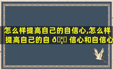 怎么样提高自己的自信心,怎么样提高自己的自 🦍 信心和自信心